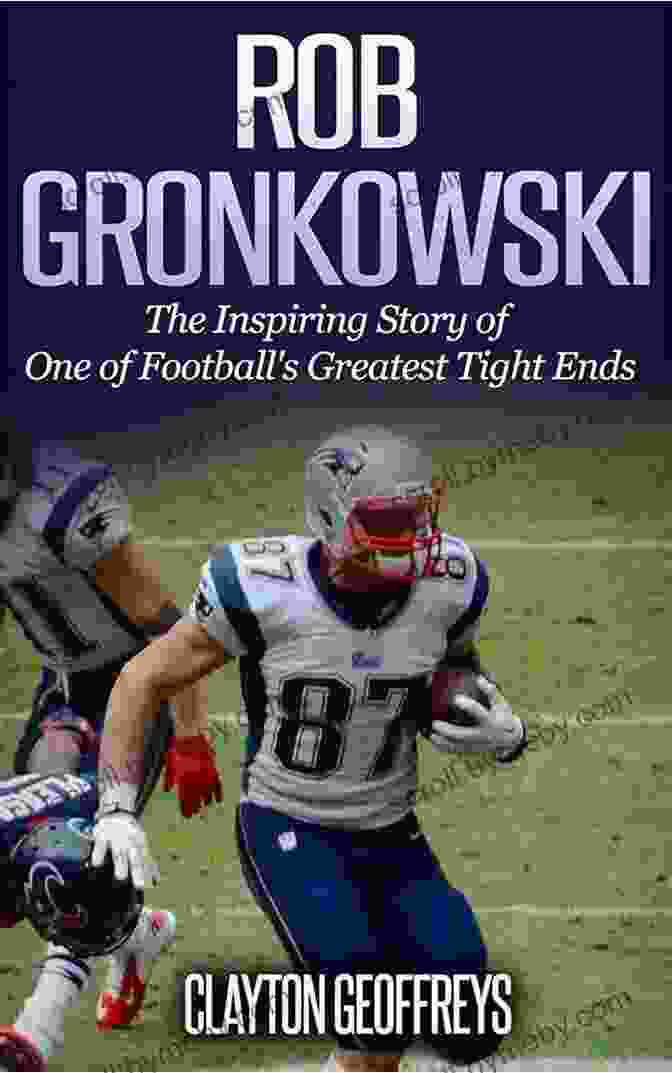 Book Cover Of Rob Gronkowski: The Inspiring Story Of One Of Football S Greatest Tight Ends (Football Biography Books)