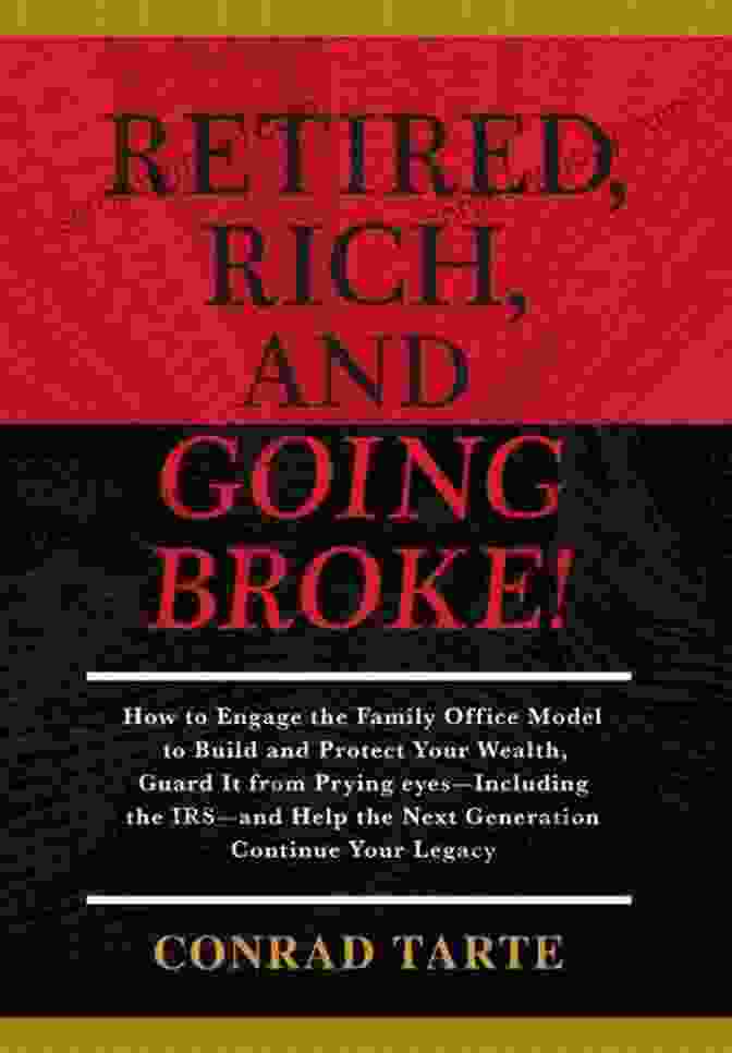 Retired Rich And Going Broke: A Comprehensive Escape Plan For The Newest Generation Of Retirees Retired Rich And Going Broke : How To Engage The Family Office Model To Build And Protect Your Wealth Guard It From Prying Eyes Including The IRS And Help The Next Generation Continue Your Legacy