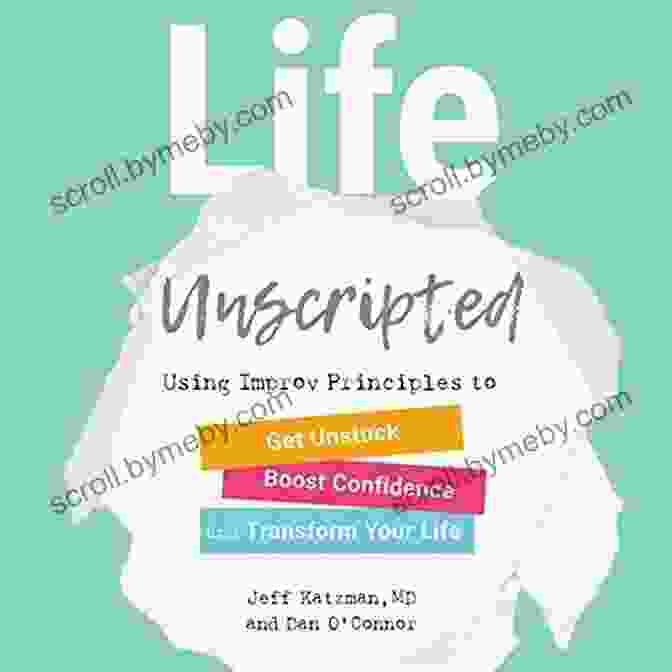 Using Improv Principles To Get Unstuck, Boost Confidence, And Transform Your Life Book Cover Life Unscripted: Using Improv Principles To Get Unstuck Boost Confidence And Transform Your Life