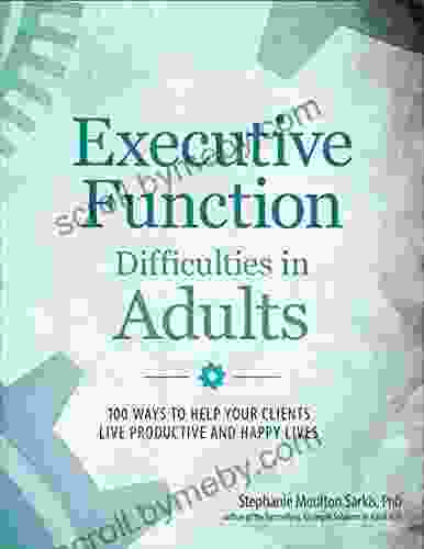 Executive Function Difficulties In Adults: 100 Ways To Help Your Clients Live Productive And Happy Lives