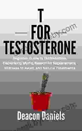 T FOR TESTOSTERONE: Beginner Guide To Testosterone Debunking Myths Reason For Replacement Mistakes To Avoid And Natural Treatments