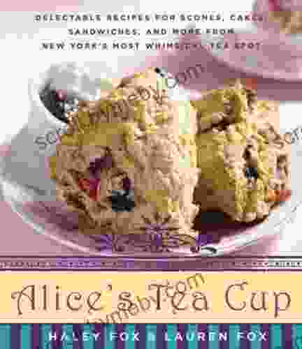 Alice S Tea Cup: Delectable Recipes For Scones Cakes Sandwiches And More From New York S Most Whimsical Tea Spot