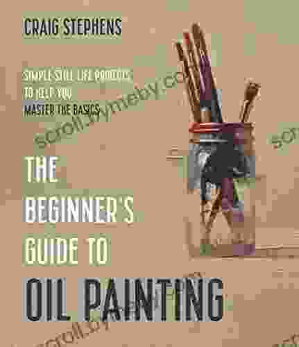 The Beginner S Guide To Oil Painting: Simple Still Life Projects To Help You Master The Basics