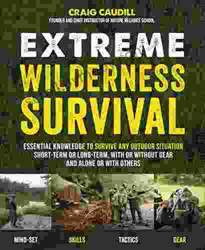 Extreme Wilderness Survival: Essential Knowledge To Survive Any Outdoor Situation Short Term Or Long Term With Or Without Gear And Alone Or With Others