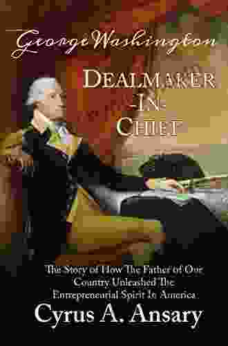 George Washington Dealmaker In Chief: The Story Of How The Father Of Our Country Unleashed The Entrepreneurial Spirit In America