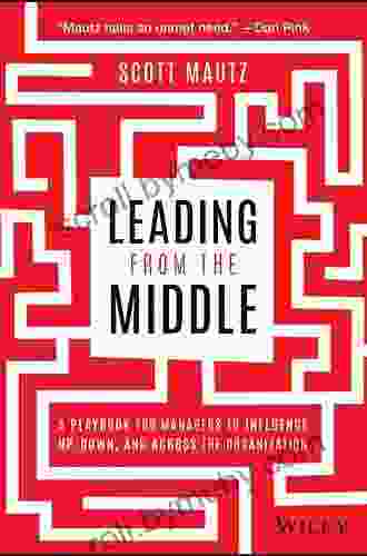 Leading From The Middle: A Playbook For Managers To Influence Up Down And Across The Organization