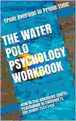 The Water Polo Psychology Workbook: How To Use Advanced Sports Psychology To Succeed In The Water Polo Pool