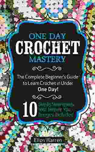 CROCHET: ONE DAY CROCHET MASTERY: The Complete Beginner S Guide To Learn Crochet In Under 1 Day 10 Step By Step Projects That Inspire You Images Included (CRAFTS FOR EVERYBODY 5)