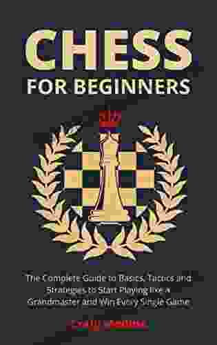 Chess For Beginners: The Complete Guide To Basics Tactics And Strategies To Start Playing Like A Grandmaster And Win Every Single Game