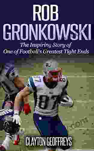 Rob Gronkowski: The Inspiring Story of One of Football s Greatest Tight Ends (Football Biography Books)