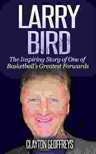 Larry Bird: The Inspiring Story Of One Of Basketball S Greatest Forwards (Basketball Biography Books)