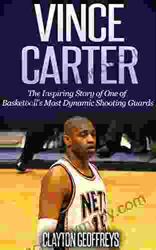 Vince Carter: The Inspiring Story Of One Of Basketball S Most Dynamic Shooting Guards (Basketball Biography Books)