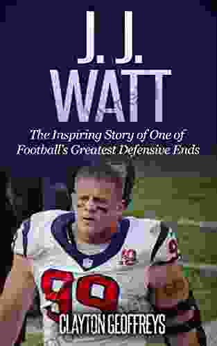 J J Watt: The Inspiring Story Of One Of Football S Greatest Defensive Ends (Football Biography Books)