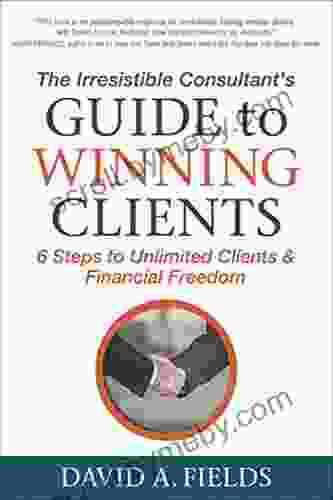 The Irresistible Consultant S Guide To Winning Clients: 6 Steps To Unlimited Clients Financial Freedom