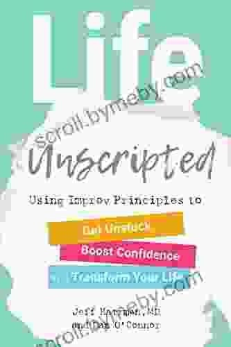 Life Unscripted: Using Improv Principles to Get Unstuck Boost Confidence and Transform Your Life