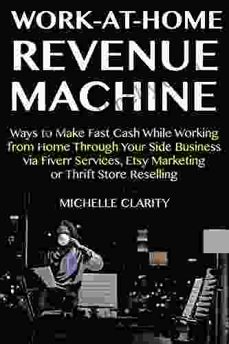 Work at Home Revenue Machine: Ways to Make Fast Cash While Working from Home Through Your Side Business via Fiverr Services Etsy Marketing or Thrift Store Reselling