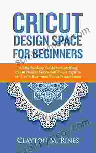 Cricut Design Space For Beginners: A Step By Step Guide To Mastering Cricut Design Space And Cricut Explore Air 2 With Illustrated Cricut Project Ideas