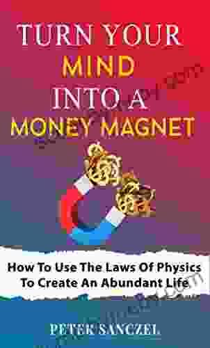 Turn Your Mind Into A Money Magnet: How To Use The Laws Of Physics To Create An Abundant Life (Happy Mind Happy Life)