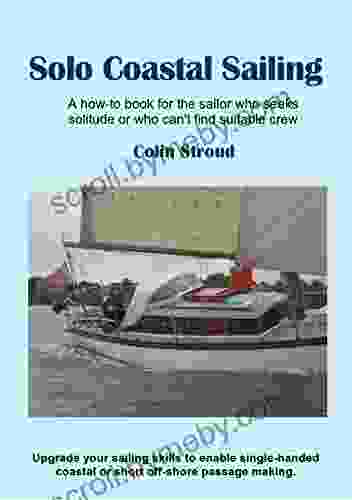 Solo Coastal Sailing: Upgrade Your Sailing Skills To Enable Single Handed Coastal Or Short Off Shore Passages