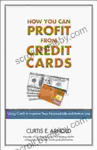 How You Can Profit From Credit Cards: Using Credit To Improve Your Financial Life And Bottom Line